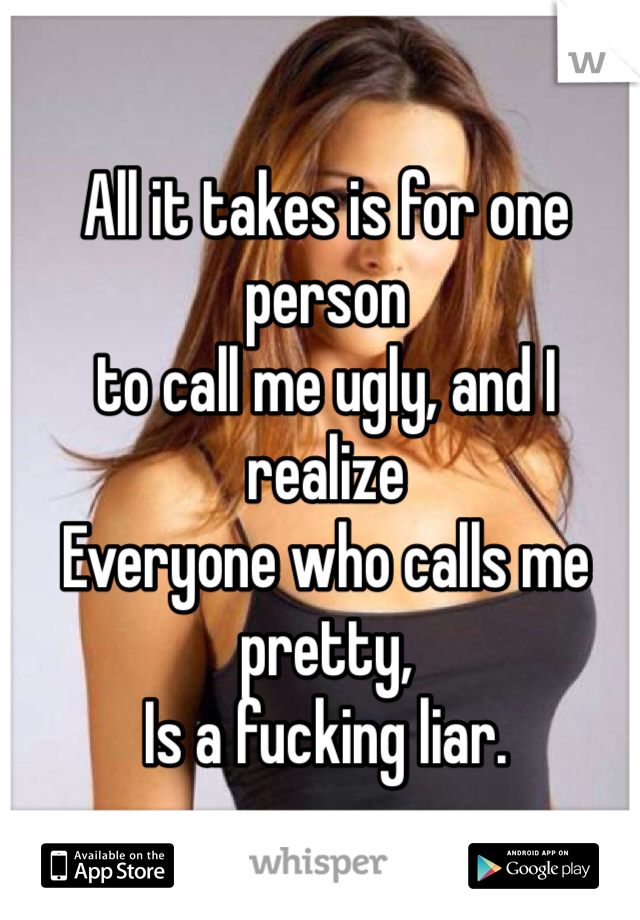 All it takes is for one person
to call me ugly, and I realize 
Everyone who calls me pretty,
Is a fucking liar. 