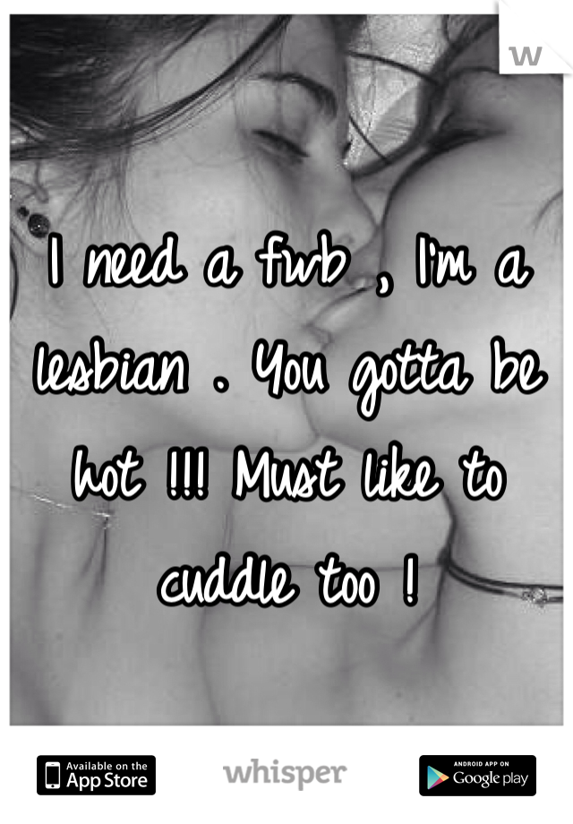 I need a fwb , I'm a lesbian . You gotta be hot !!! Must like to cuddle too ! 