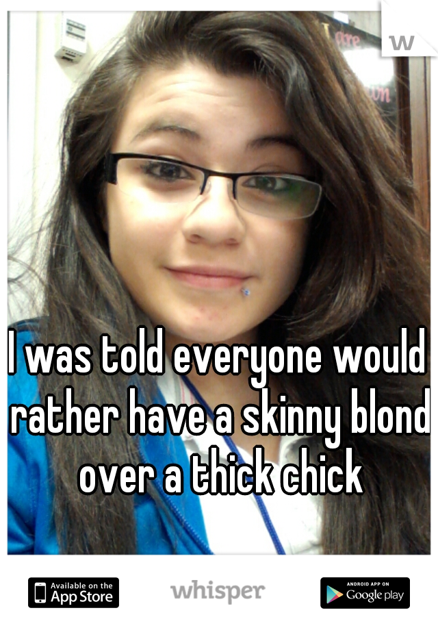 I was told everyone would rather have a skinny blond over a thick chick
