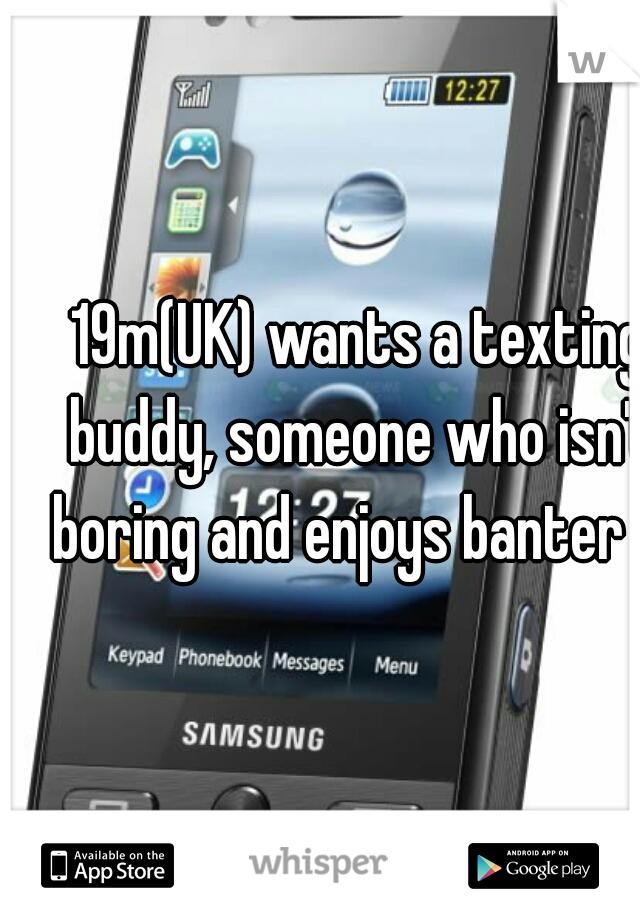 19m(UK) wants a texting buddy, someone who isn't boring and enjoys banter :P
