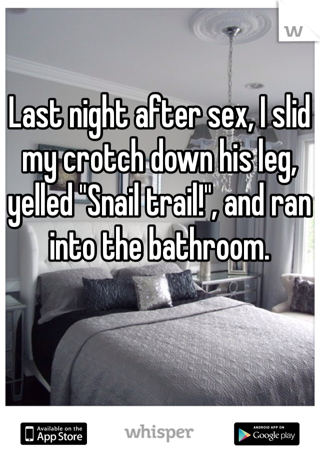 Last night after sex, I slid my crotch down his leg, yelled "Snail trail!", and ran into the bathroom.
