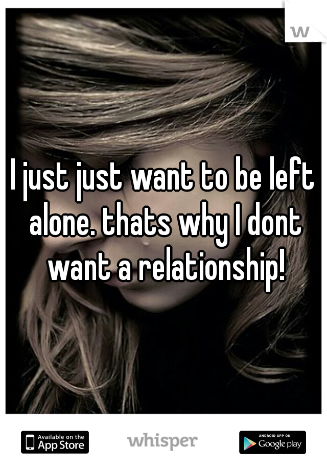 I just just want to be left alone. thats why I dont want a relationship!