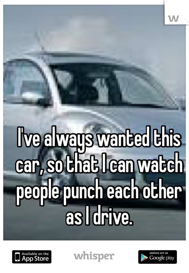 I've always wanted this car, so that I can watch people punch each other as I drive.