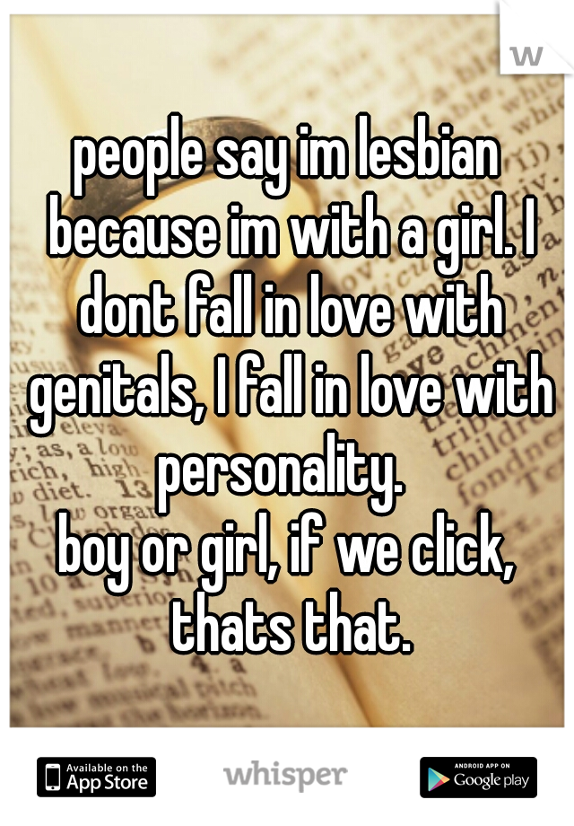 people say im lesbian because im with a girl. I dont fall in love with genitals, I fall in love with personality.  
boy or girl, if we click, thats that.