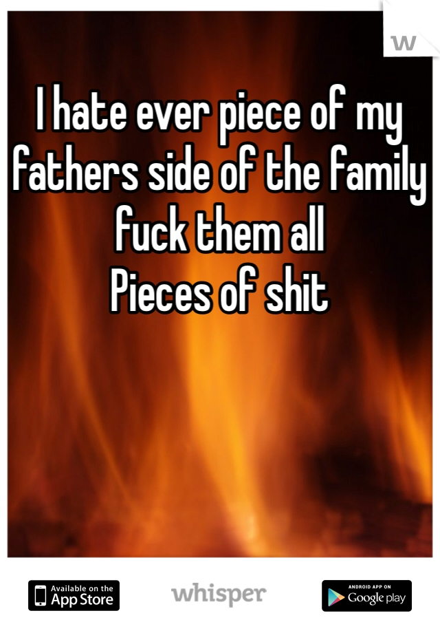 I hate ever piece of my fathers side of the family 
fuck them all 
Pieces of shit