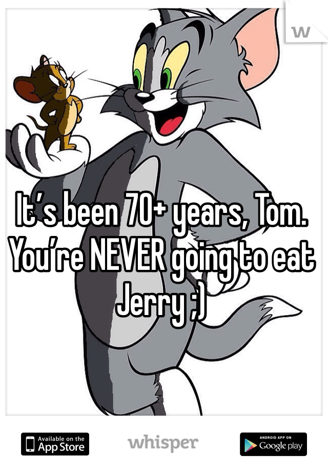 It’s been 70+ years, Tom. You’re NEVER going to eat Jerry ;)