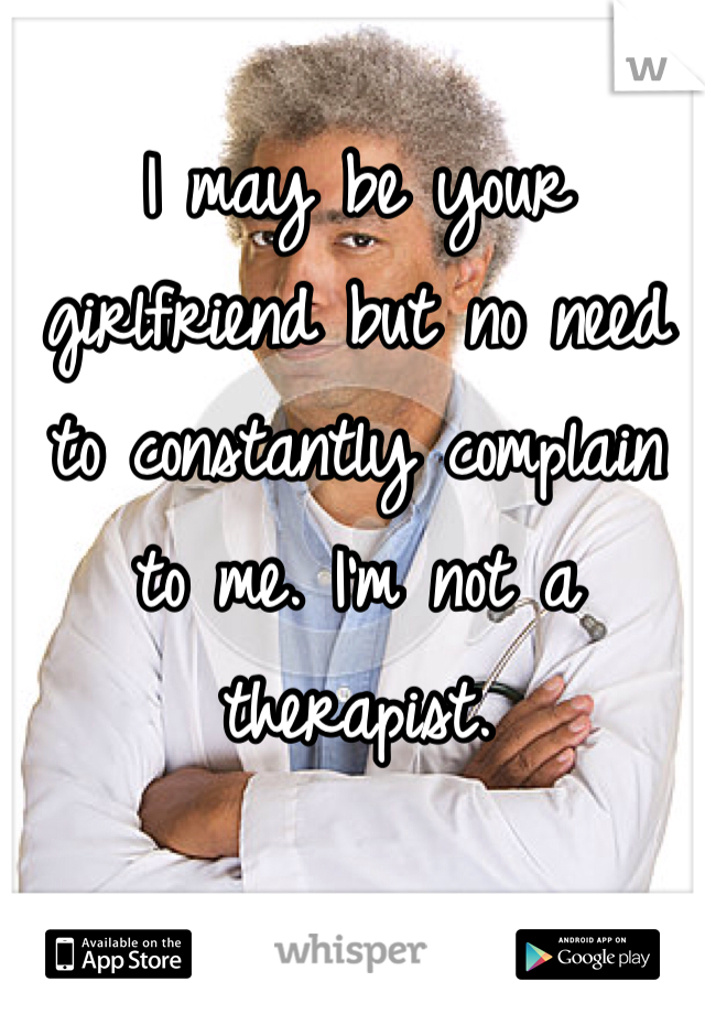 I may be your girlfriend but no need to constantly complain to me. I'm not a therapist. 