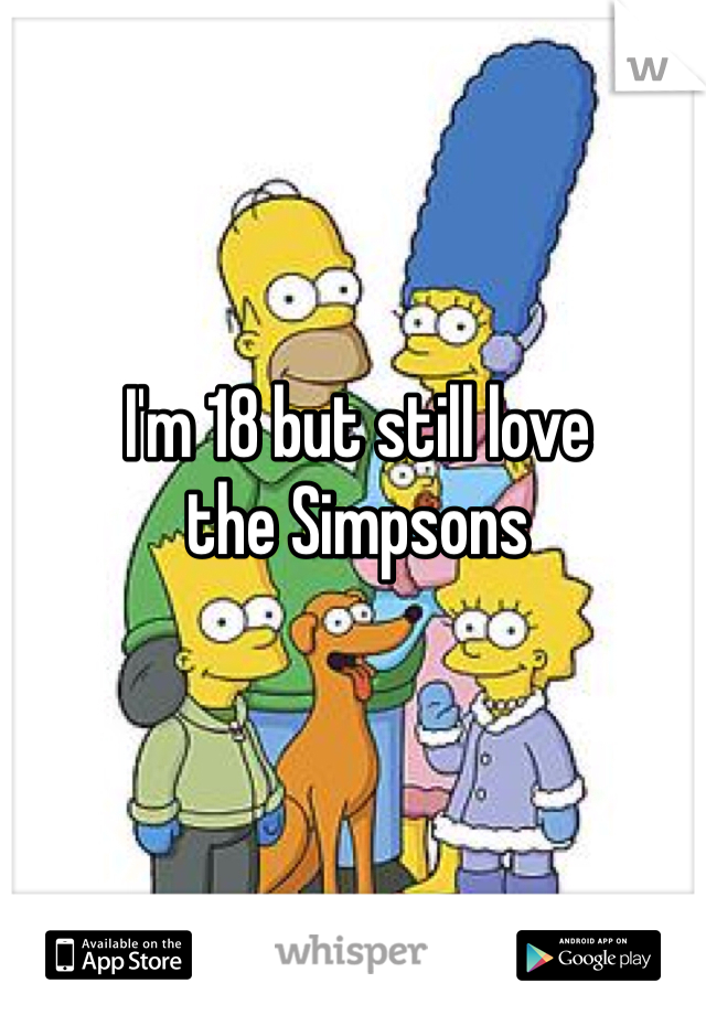 I'm 18 but still love 
the Simpsons 