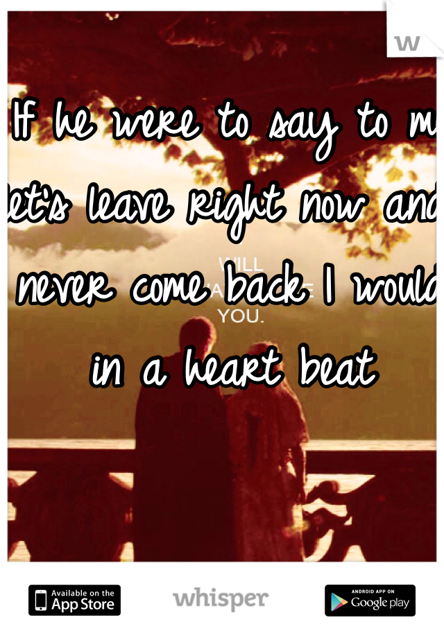 If he were to say to me let's leave right now and never come back I would in a heart beat