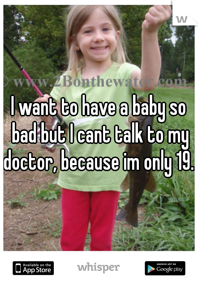 I want to have a baby so bad but I cant talk to my doctor, because im only 19...