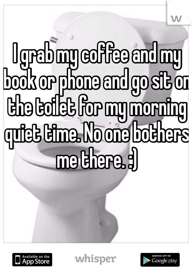 I grab my coffee and my book or phone and go sit on the toilet for my morning quiet time. No one bothers me there. :)