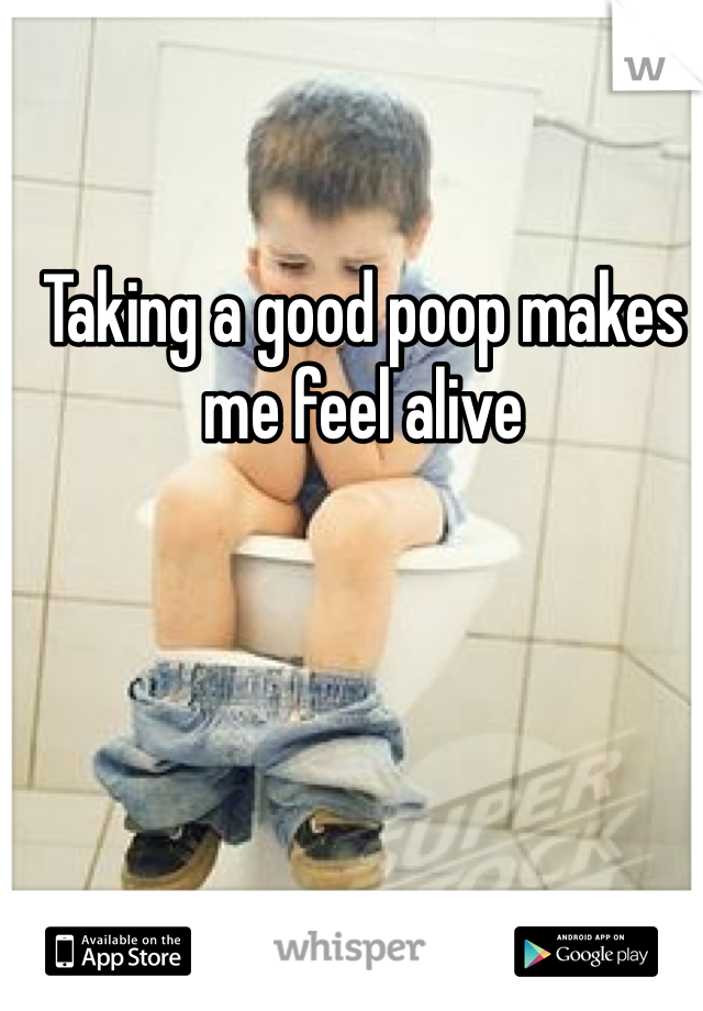 Taking a good poop makes me feel alive 