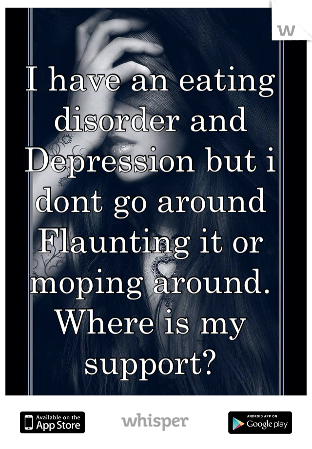 I have an eating disorder and 
Depression but i dont go around 
Flaunting it or moping around.
Where is my support?  