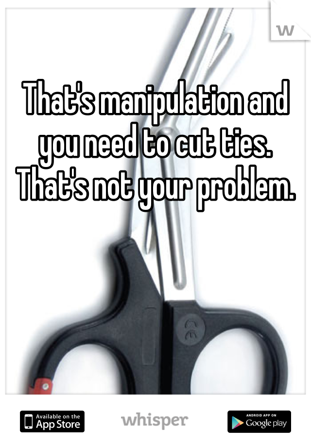 That's manipulation and you need to cut ties. That's not your problem. 
