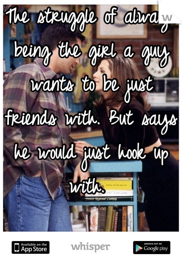 The struggle of always being the girl a guy wants to be just friends with. But says he would just hook up with. 