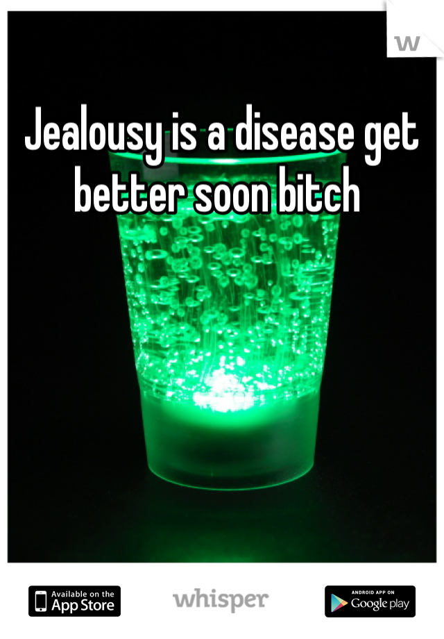 Jealousy is a disease get better soon bitch 