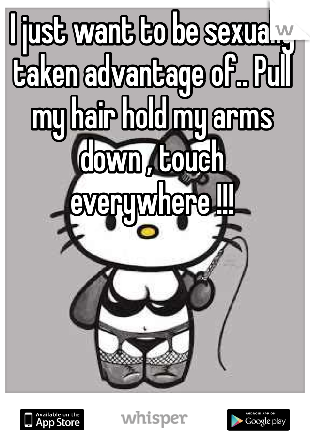 I just want to be sexually taken advantage of.. Pull my hair hold my arms down , touch everywhere !!!