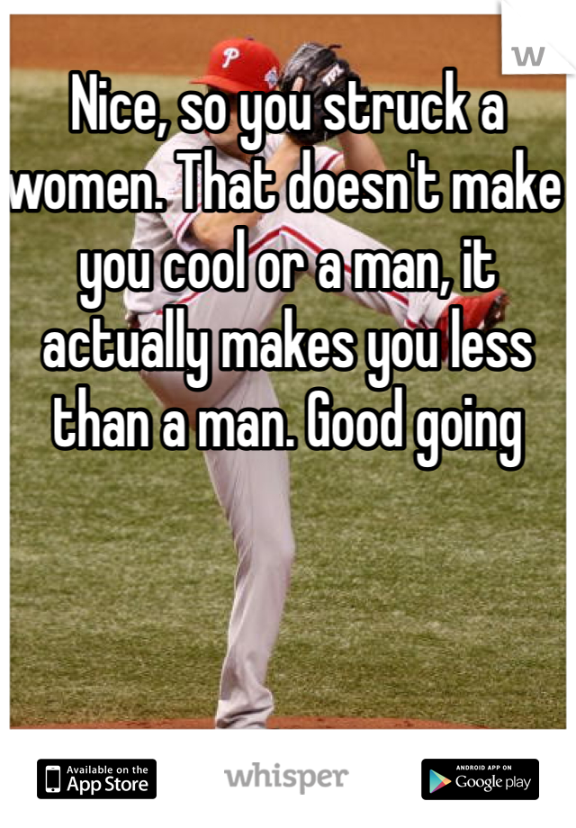 Nice, so you struck a women. That doesn't make you cool or a man, it actually makes you less than a man. Good going 