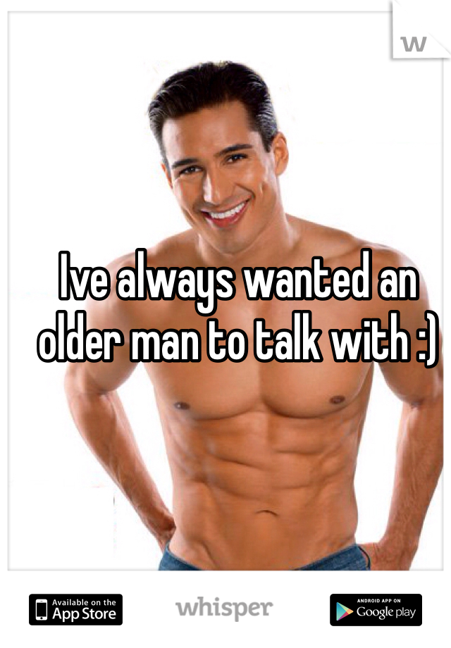 Ive always wanted an older man to talk with :) 