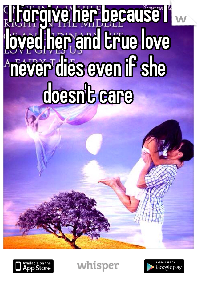 I forgive her because I loved her and true love never dies even if she doesn't care