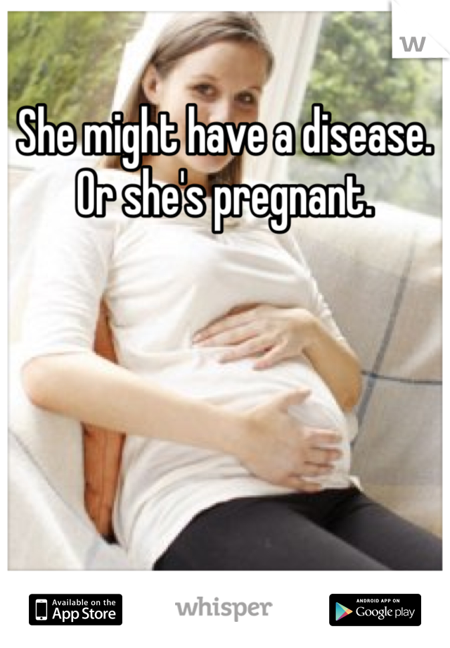 She might have a disease. Or she's pregnant. 