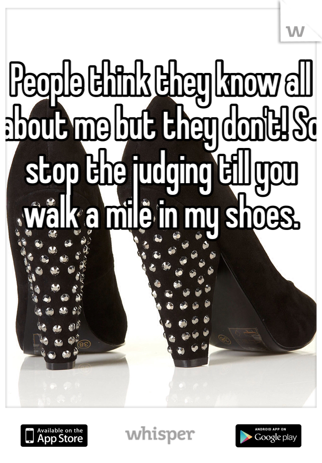 People think they know all about me but they don't! So stop the judging till you walk a mile in my shoes.