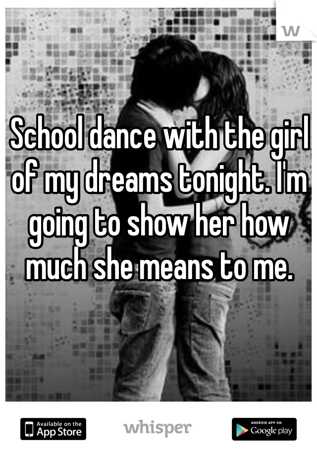 School dance with the girl of my dreams tonight. I'm going to show her how much she means to me. 