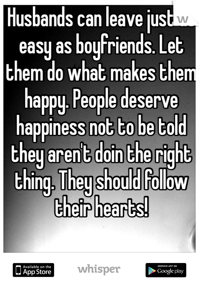Husbands can leave just as easy as boyfriends. Let them do what makes them happy. People deserve happiness not to be told they aren't doin the right thing. They should follow their hearts!