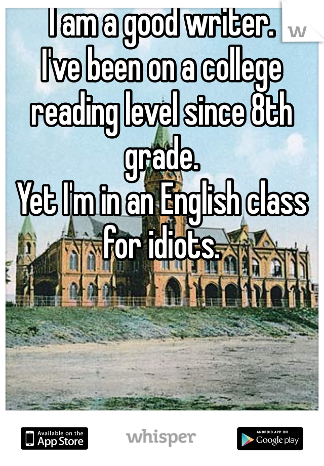 I am a good writer. 
I've been on a college reading level since 8th grade.
Yet I'm in an English class for idiots.