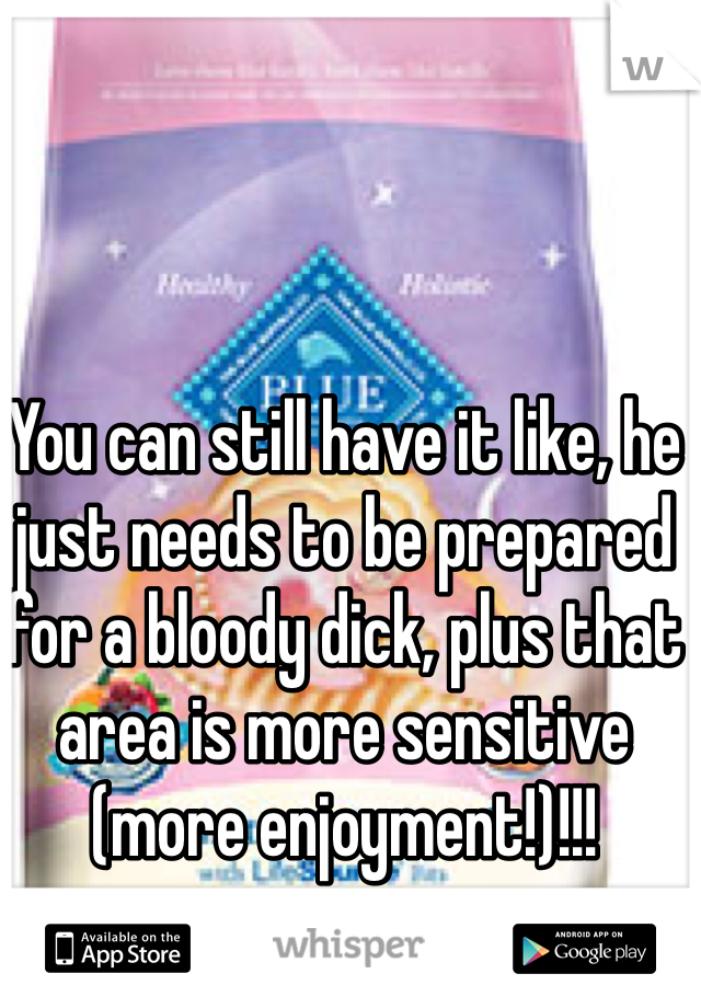 You can still have it like, he just needs to be prepared for a bloody dick, plus that area is more sensitive (more enjoyment!)!!!   