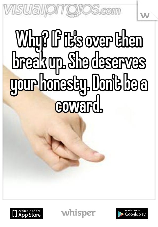Why? If it's over then break up. She deserves your honesty. Don't be a coward.