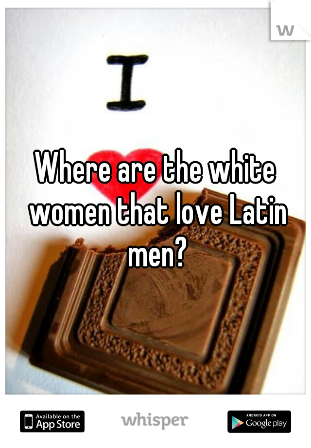 Where are the white women that love Latin men?