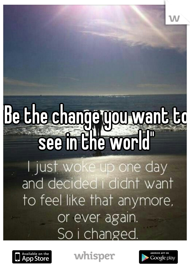 "Be the change you want to see in the world"
