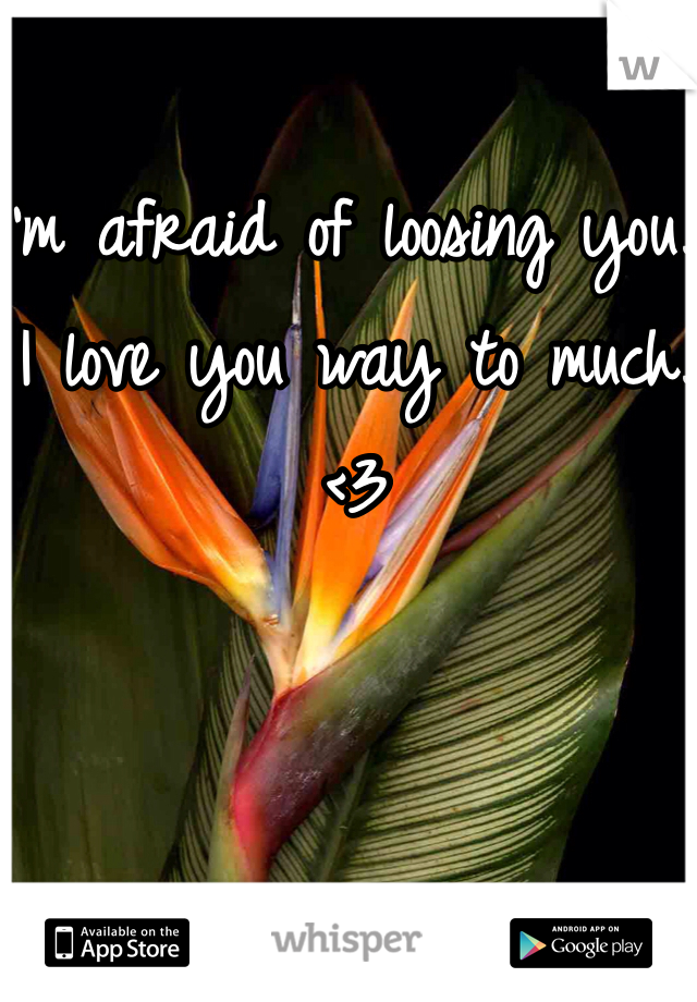 I'm afraid of loosing you.. I love you way to much. <3 