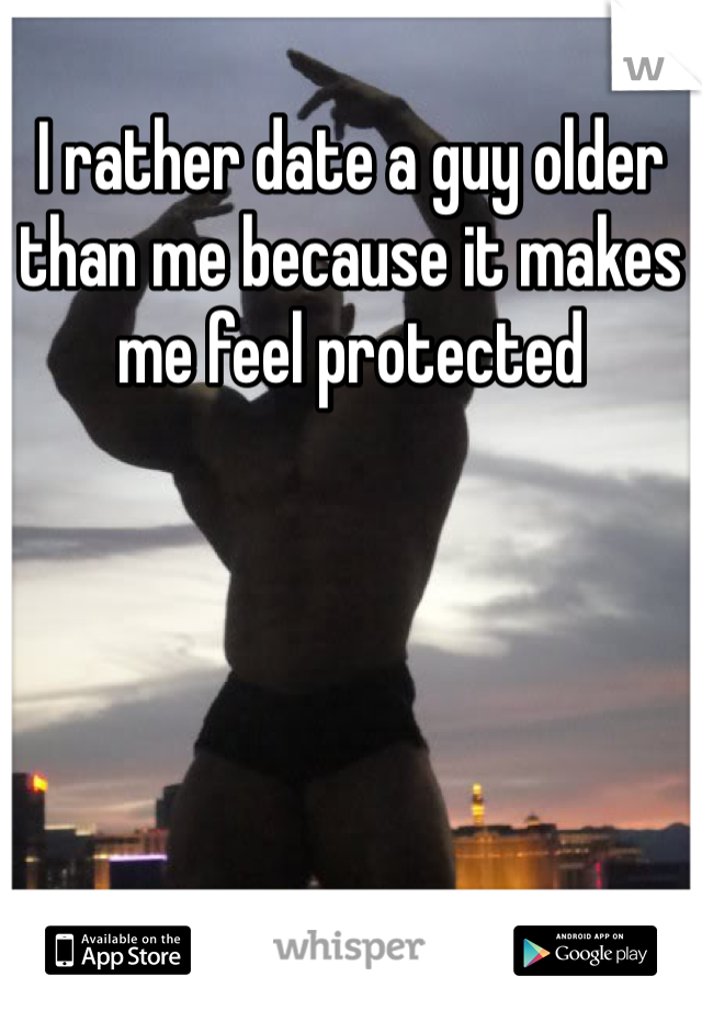 I rather date a guy older than me because it makes me feel protected 