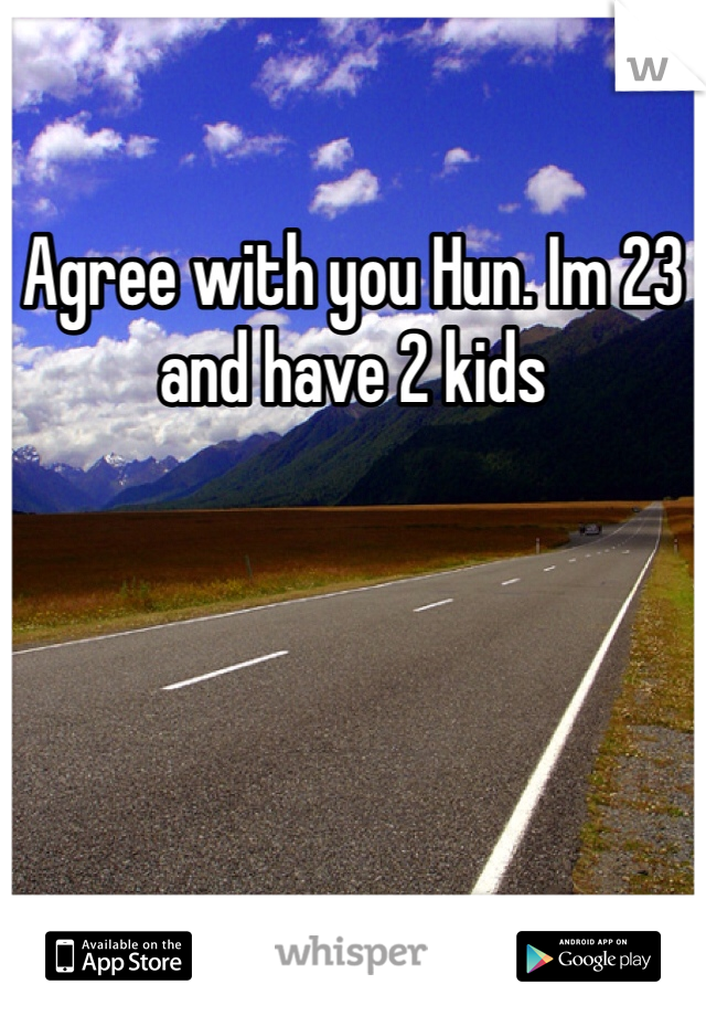 Agree with you Hun. Im 23 and have 2 kids 