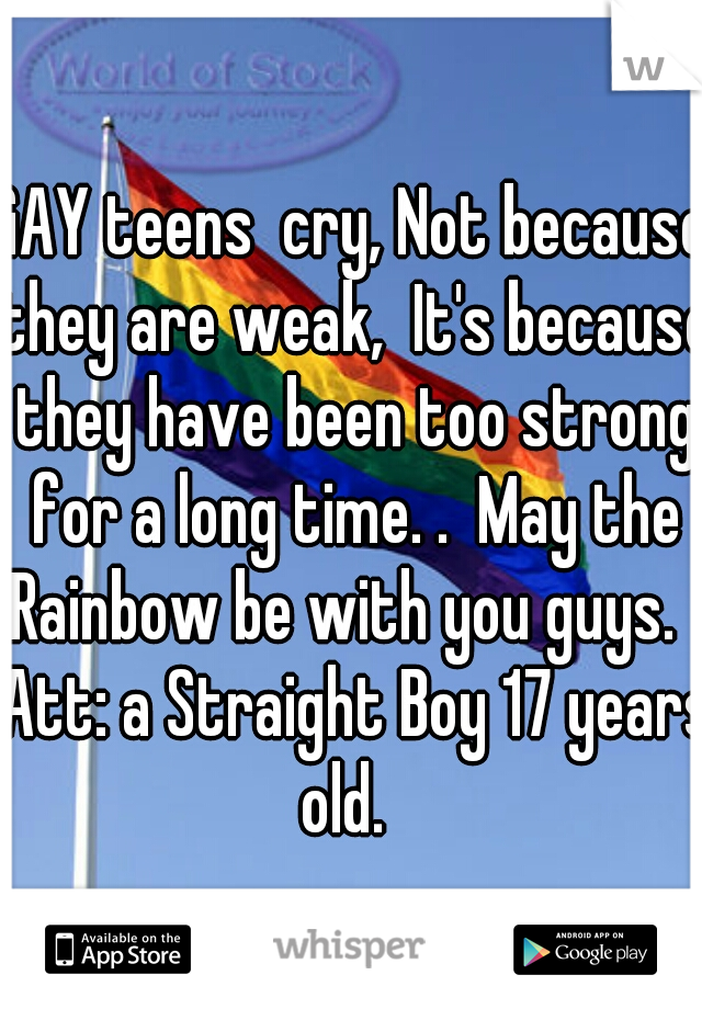 GAY teens  cry, Not because they are weak,  It's because they have been too strong for a long time. .  May the Rainbow be with you guys.   Att: a Straight Boy 17 years old.  