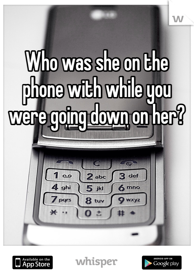 Who was she on the 
phone with while you 
were going down on her?