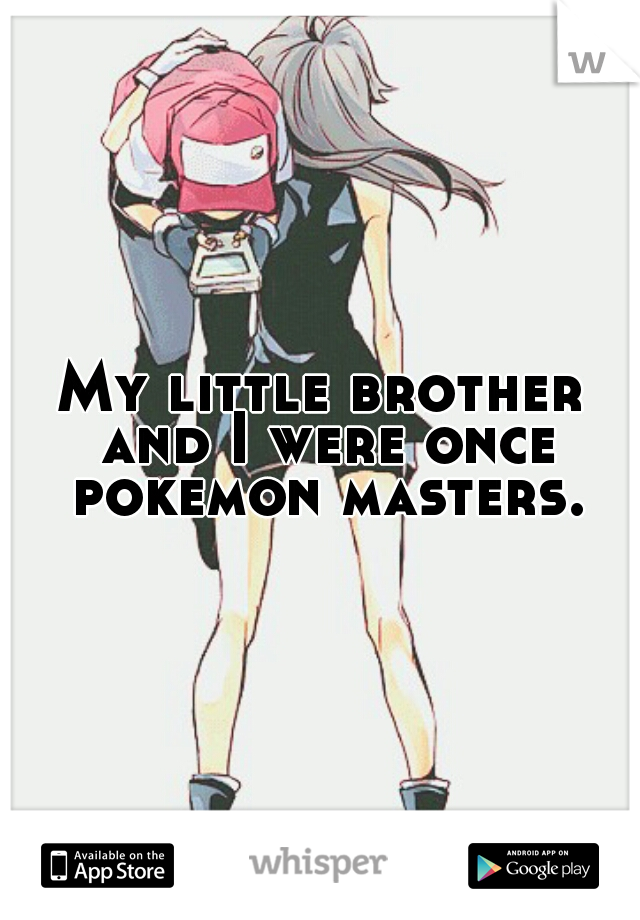 My little brother and I were once pokemon masters.