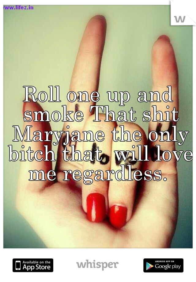 Roll one up and smoke That shit


 Maryjane the only bitch that  will love me regardless. 