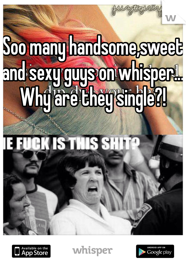 Soo many handsome,sweet and sexy guys on whisper... Why are they single?!