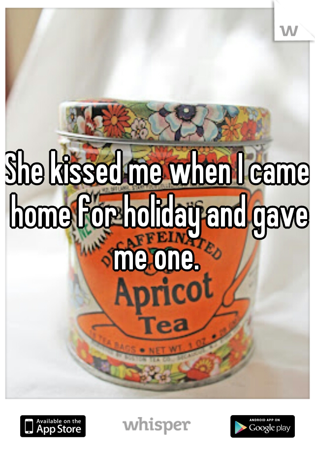 She kissed me when I came home for holiday and gave me one. 