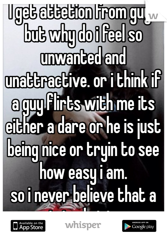 I get attetion from guys 
but why do i feel so unwanted and unattractive. or i think if a guy flirts with me its either a dare or he is just being nice or tryin to see how easy i am. 
so i never believe that a guy is truly into me 