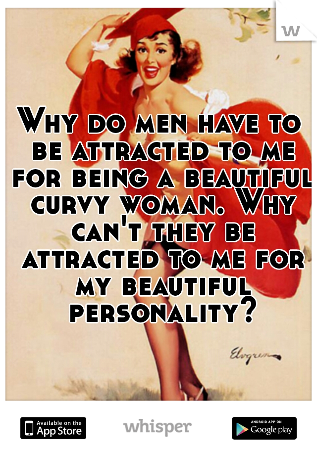 Why do men have to be attracted to me for being a beautiful curvy woman. Why can't they be attracted to me for my beautiful personality?