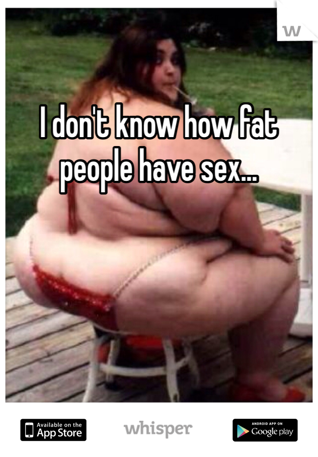 I don't know how fat people have sex...