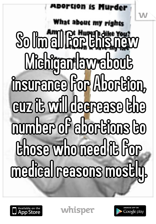 So I'm all for this new Michigan law about insurance for Abortion, cuz it will decrease the number of abortions to those who need it for medical reasons mostly.