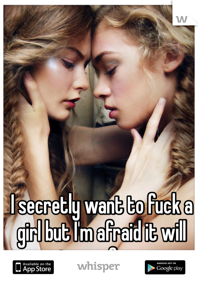 I secretly want to fuck a girl but I'm afraid it will ruin men for me.