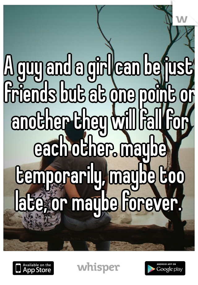 A guy and a girl can be just friends but at one point or another they will fall for each other. maybe temporarily, maybe too late, or maybe forever. 