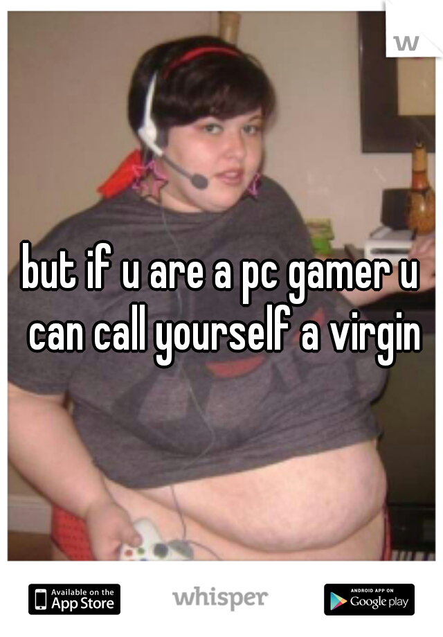 but if u are a pc gamer u can call yourself a virgin