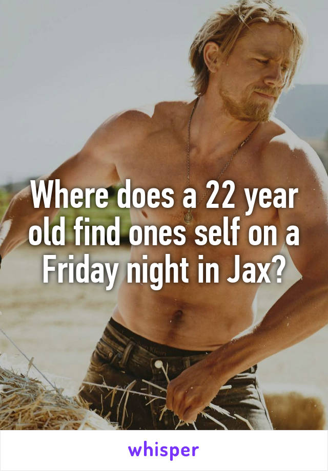 Where does a 22 year old find ones self on a Friday night in Jax?